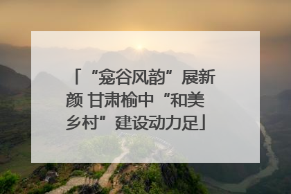 “龛谷风韵”展新颜 甘肃榆中“和美乡村”建设动力足
