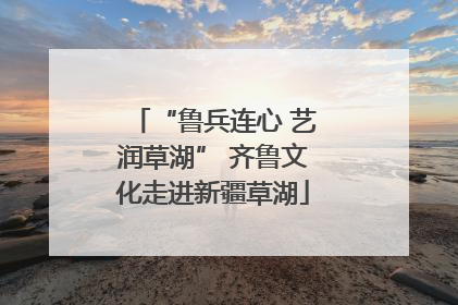 “鲁兵连心 艺润草湖” 齐鲁文化走进新疆草湖