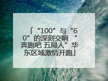 “100”与“60”的深刻交响 “奔跑吧 五局人”华东区域激情开跑