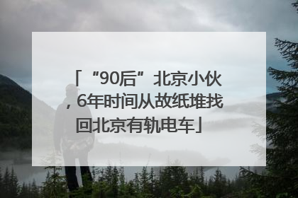 “90后”北京小伙，6年时间从故纸堆找回北京有轨电车