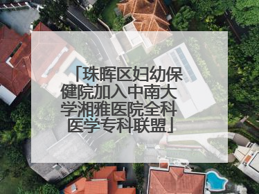 珠晖区妇幼保健院加入中南大学湘雅医院全科医学专科联盟