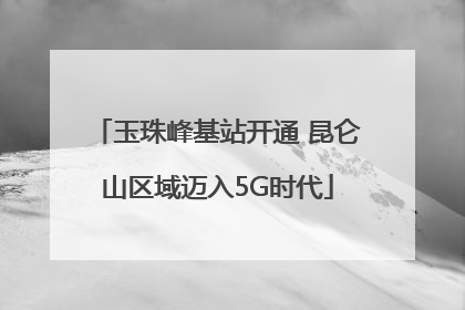 玉珠峰基站开通 昆仑山区域迈入5G时代