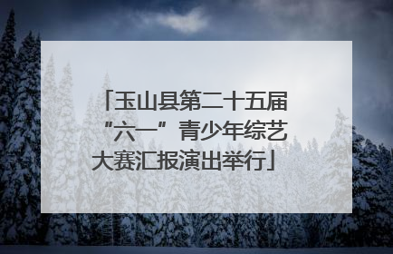 玉山县第二十五届“六一”青少年综艺大赛汇报演出举行