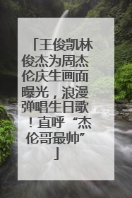 王俊凯林俊杰为周杰伦庆生画面曝光，浪漫弹唱生日歌！直呼“杰伦哥最帅”
