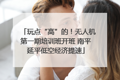 玩点“高”的！无人机第一期培训班开班 南平延平低空经济提速