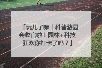 玩儿了嘛｜科普游园会收官啦！园林+科技狂欢你打卡了吗？