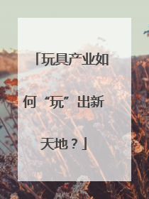 玩具产业如何“玩”出新天地？