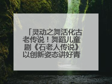 灵动之舞活化古老传说！舞蹈儿童剧《石老人传说》以创新姿态讲好青岛故事