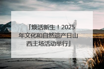 焕活新生！2025年文化和自然遗产日山西主场活动举行