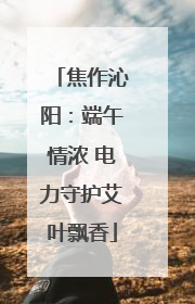 焦作沁阳：端午情浓 电力守护艾叶飘香