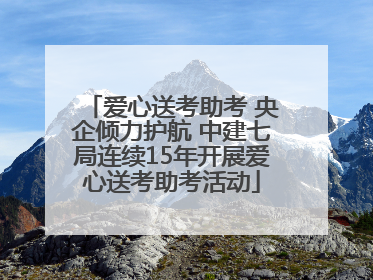 爱心送考助考 央企倾力护航 中建七局连续15年开展爱心送考助考活动
