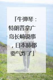 牛弹琴：特朗普拿广岛长崎说事，日本肺都要气炸了