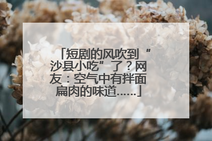短剧的风吹到“沙县小吃”了？网友：空气中有拌面扁肉的味道……