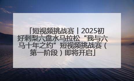 短视频挑战赛丨2025初好刺梨六盘水马拉松“我与六马十年之约”短视频挑战赛（第一阶段）即将开启
