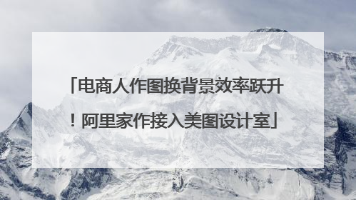 电商人作图换背景效率跃升！阿里家作接入美图设计室