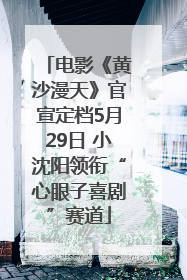 电影《黄沙漫天》官宣定档5月29日 小沈阳领衔“心眼子喜剧”赛道