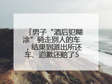 男子“酒后犯糊涂”骑走别人的车，结果到派出所还车、道歉还赔了500元