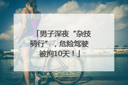 男子深夜“杂技骑行”，危险驾驶被拘10天！