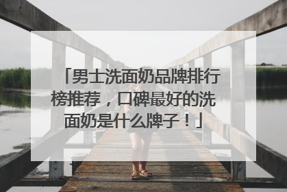 男士洗面奶品牌排行榜推荐，口碑最好的洗面奶是什么牌子！