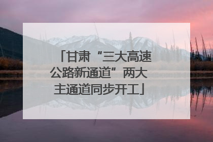 甘肃“三大高速公路新通道”两大主通道同步开工