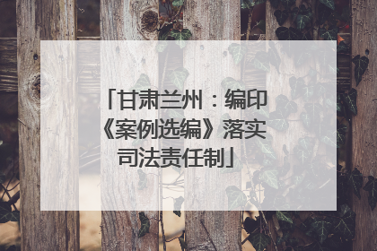 甘肃兰州：编印《案例选编》落实司法责任制