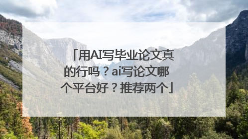 用AI写毕业论文真的行吗？ai写论文哪个平台好？推荐两个