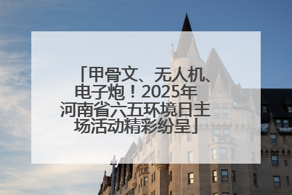 甲骨文、无人机、电子炮！2025年河南省六五环境日主场活动精彩纷呈