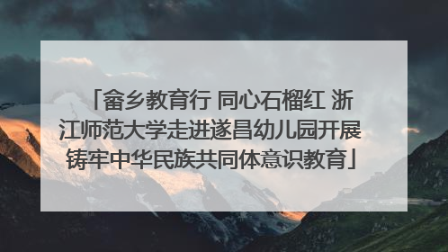 畲乡教育行 同心石榴红 浙江师范大学走进遂昌幼儿园开展铸牢中华民族共同体意识教育