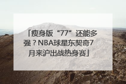瘦身版“77”还能多强？NBA球星东契奇7月来沪出战热身赛