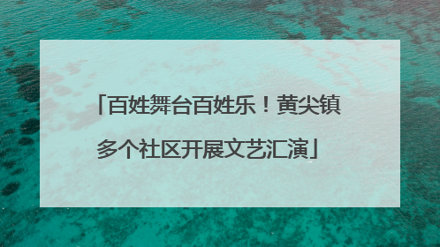 百姓舞台百姓乐！黄尖镇多个社区开展文艺汇演