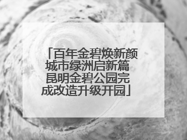 百年金碧焕新颜 城市绿洲启新篇 昆明金碧公园完成改造升级开园