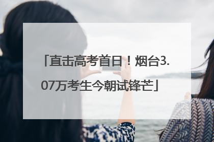 直击高考首日！烟台3.07万考生今朝试锋芒