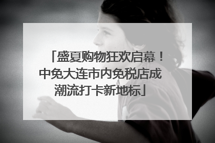 盛夏购物狂欢启幕！中免大连市内免税店成潮流打卡新地标