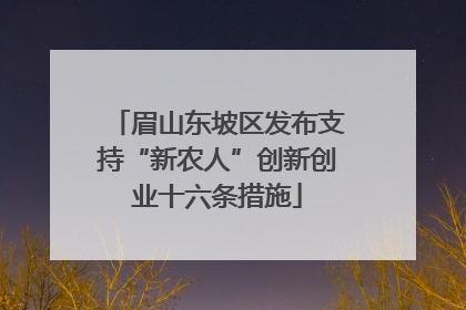 眉山东坡区发布支持“新农人”创新创业十六条措施