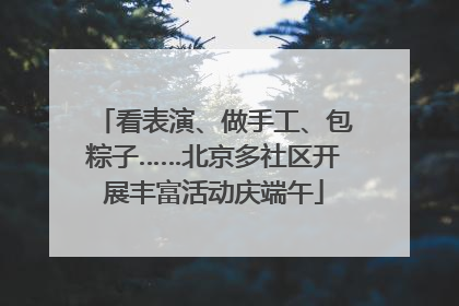 看表演、做手工、包粽子……北京多社区开展丰富活动庆端午