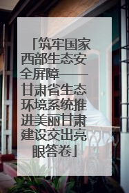 筑牢国家西部生态安全屏障——甘肃省生态环境系统推进美丽甘肃建设交出亮眼答卷