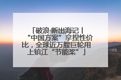 破浪·新出海记丨 “中国方案”拿捏性价比，全球近万艘巨轮用上镇江“节能桨”