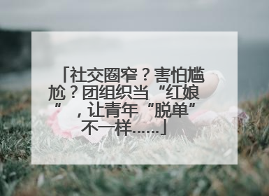 社交圈窄？害怕尴尬？团组织当“红娘”，让青年“脱单”不一样……