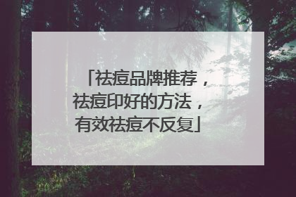 祛痘品牌推荐，祛痘印好的方法，有效祛痘不反复