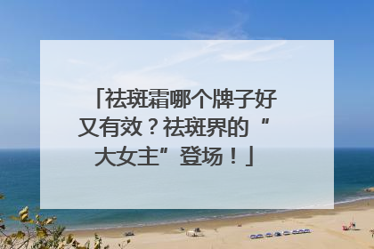祛斑霜哪个牌子好又有效？祛斑界的“大女主”登场！