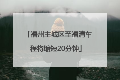福州主城区至福清车程将缩短20分钟