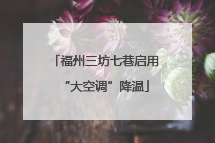 福州三坊七巷启用“大空调”降温