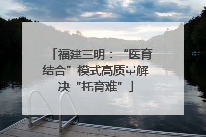 福建三明：“医育结合”模式高质量解决“托育难”