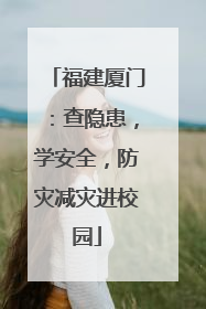 福建厦门：查隐患，学安全，防灾减灾进校园