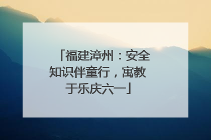 福建漳州：安全知识伴童行，寓教于乐庆六一