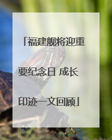 福建舰将迎重要纪念日 成长印迹一文回顾