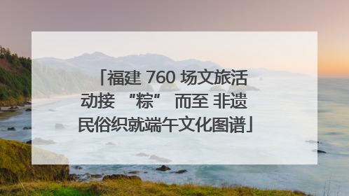 福建 760 场文旅活动接 “粽” 而至 非遗民俗织就端午文化图谱