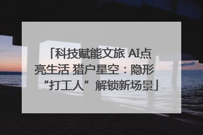 科技赋能文旅 AI点亮生活 猎户星空：隐形“打工人”解锁新场景