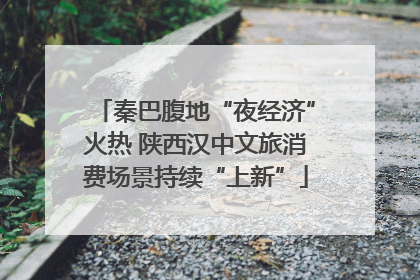 秦巴腹地“夜经济”火热 陕西汉中文旅消费场景持续“上新”