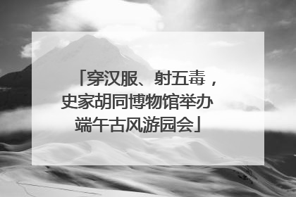 穿汉服、射五毒，史家胡同博物馆举办端午古风游园会